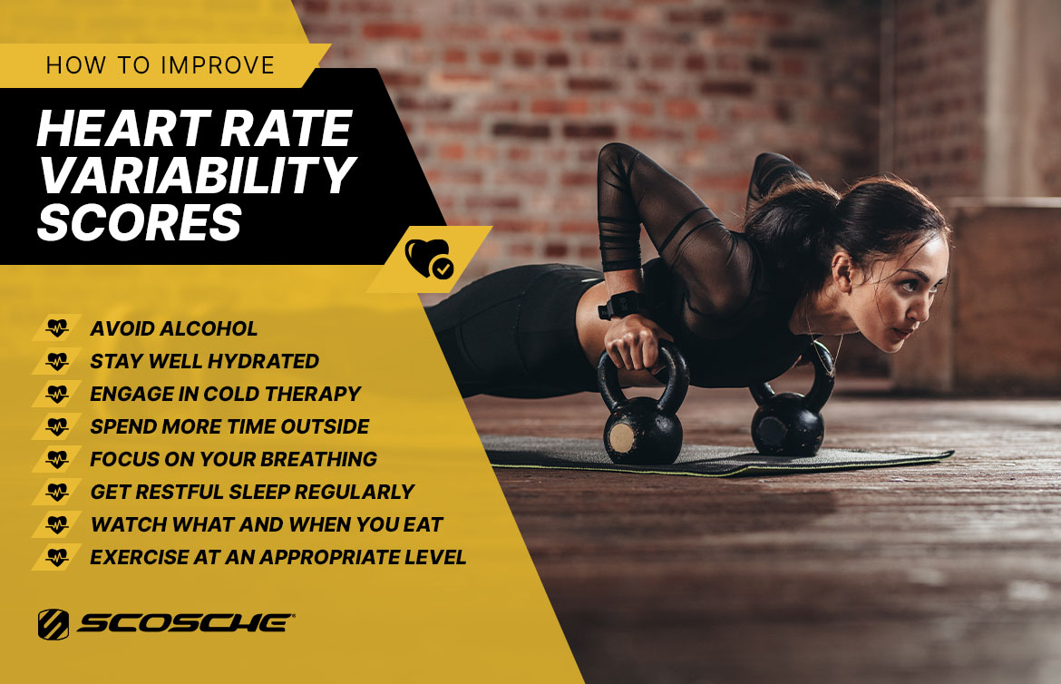 How to Improve Heart Rate Variability Scores How to Improve Heart Rate Variability Scores. Avoid alcohol. Stay well hydrated. Engage in cold therapy. Spend more time outside. Focus on your breathing. Get restful sleep regularly. Watch what and when you eat. Exercise at an appropriate level.
