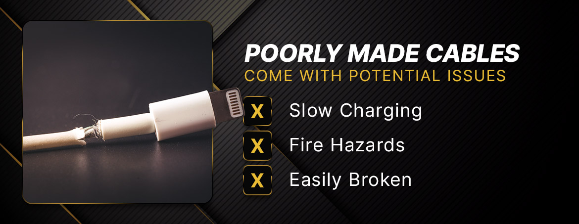 poorly made cables often come with a host of potential issues Poorly Made Cables come with potential issues. Slow Charging. Fire Hazards. Easily Broken.