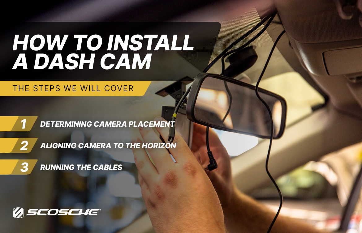 How to Install a Dash Cam - The Steps We Will Cover. How to Install a Dash Cam - The Steps We Will Cover. 1. Determining Camera Placement. 2. Aligning Camera to the Horizon. 3. Running the Cables